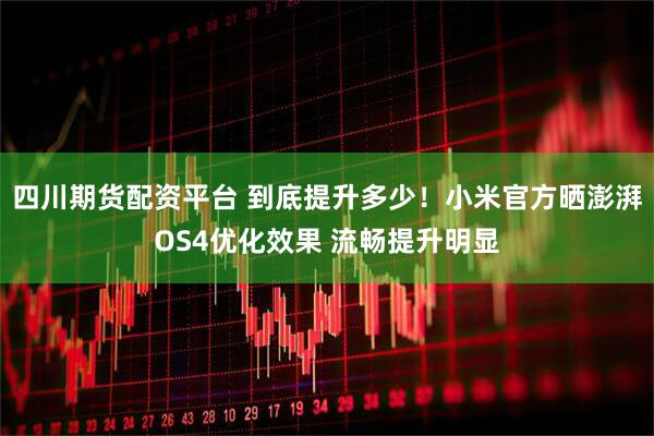 四川期货配资平台 到底提升多少！小米官方晒澎湃OS4优化效果 流畅提升明显