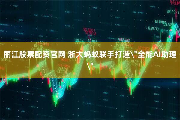 丽江股票配资官网 浙大蚂蚁联手打造＂全能AI助理＂