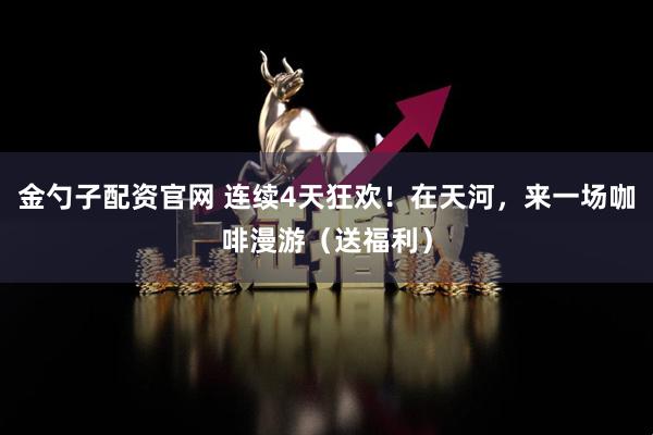 金勺子配资官网 连续4天狂欢！在天河，来一场咖啡漫游（送福利）